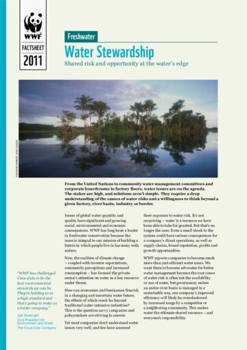 Omslag: tropisk flod med palmer speglade i stilla vatten, rubriken "Water Stewardship" och WWF‑factsheetmärkning. Transkription av text i bilden: WWF FACTSHEET 2011 Freshwater Water Stewardship Shared risk and opportunity at the water’s edge © EDWARD PARKER / WWF‑CANON From the United Nations to community water management committees and corporate boardrooms to factory floors, water issues are on the agenda. The stakes are high, and solutions aren’t simple. They require a deep understanding of the causes of water risks and a willingness to think beyond a given factory, river basin, industry or border. Issues of global water quantity and quality have significant and growing social, environmental and economic consequences. WWF has long been a leader in freshwater conservation because the issue is integral to our mission of building a future in which people live in harmony with nature. Now, the realities of climate change — coupled with investor expectations, community perceptions and increased consumption — has focused the private sector’s attention on water as a key resource under threat. How can economies and businesses flourish in a changing and uncertain water future, the effects of which reach far beyond traditional water‑intensive industries? This is the question savvy companies and policymakers are striving to answer. Yet most companies don’t understand water issues very well, and few have assessed their exposure to water risk. It’s not surprising — water is a resource we have been able to take for granted. But that’s no longer the case. Even a small shock to the system could have serious consequences for a company’s direct operations, as well as supply chains, brand reputation, profits and growth opportunities. WWF expects companies to become much more than just efficient water users. We want them to become advocates for better water management because the root cause of water risk is often not the availability or use of water, but governance; unless an entire river basin is managed in a sustainable way, one company’s improved efficiency will likely be overshadowed by increased usage by a competitor or a neighboring community. This makes water the ultimate shared resource — and everyone’s responsibility. “WWF has challenged Coca‑Cola to be the best environmental stewards we can be. They’re holding us to a high standard and that’s going to make us a better company.” Jeff Seabright Vice President for Environment and Water The Coca‑Cola Company